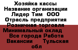 Хозяйка кассы › Название организации ­ Лидер Тим, ООО › Отрасль предприятия ­ Розничная торговля › Минимальный оклад ­ 1 - Все города Работа » Вакансии   . Тульская обл.